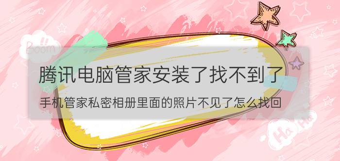 腾讯电脑管家安装了找不到了 手机管家私密相册里面的照片不见了怎么找回？